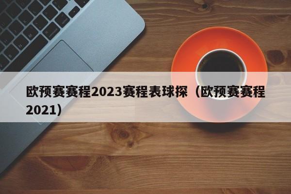 欧预赛赛程2023赛程表球探（欧预赛赛程2021）