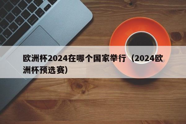 欧洲杯2024在哪个国家举行（2024欧洲杯预选赛）