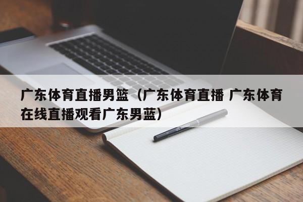 广东体育直播男篮（广东体育直播 广东体育在线直播观看广东男蓝）