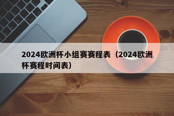 2024欧洲杯小组赛赛程表（2024欧洲杯赛程时间表）