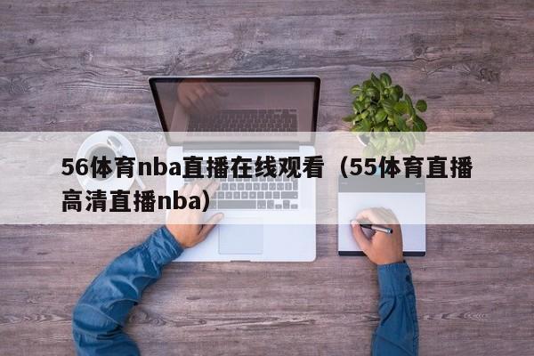 56体育nba直播在线观看（55体育直播高清直播nba）