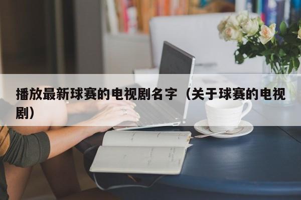 播放最新球赛的电视剧名字（关于球赛的电视剧）