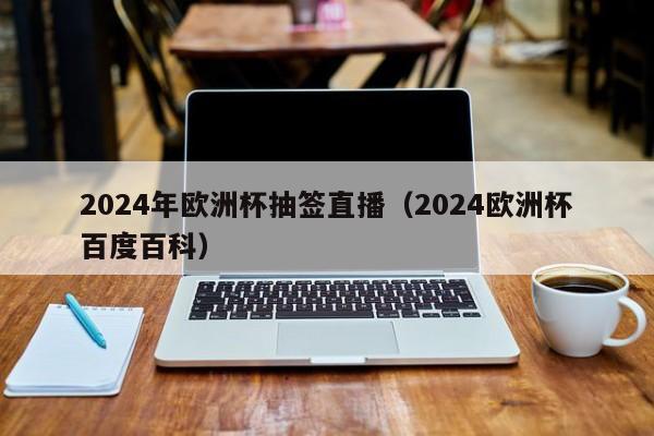 2024年欧洲杯抽签直播（2024欧洲杯百度百科）