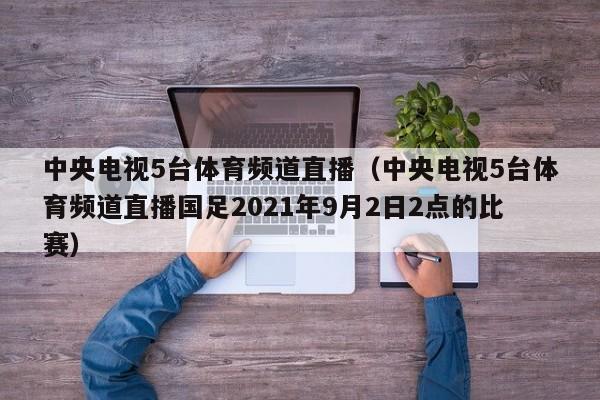 中央电视5台体育频道直播（中央电视5台体育频道直播国足2021年9月2日2点的比赛）