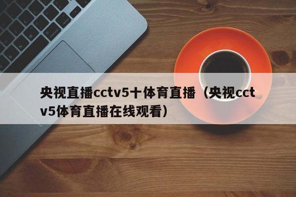 央视直播cctv5十体育直播（央视cctv5体育直播在线观看）