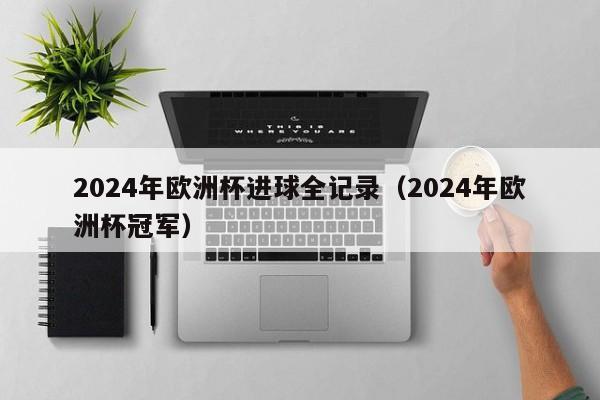 2024年欧洲杯进球全记录（2024年欧洲杯冠军）