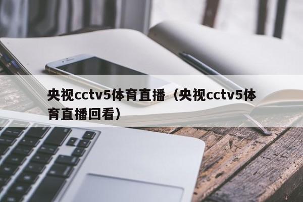 央视cctv5体育直播（央视cctv5体育直播回看）