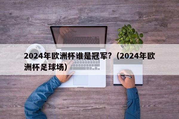 2024年欧洲杯谁是冠军?（2024年欧洲杯足球场）