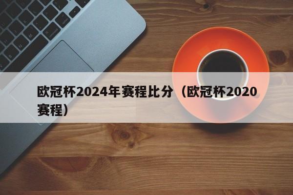 欧冠杯2024年赛程比分（欧冠杯2020赛程）