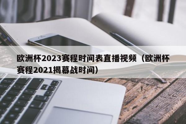 欧洲杯2023赛程时间表直播视频（欧洲杯赛程2021揭幕战时间）