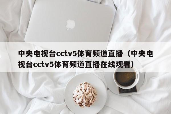 中央电视台cctv5体育频道直播（中央电视台cctv5体育频道直播在线观看）