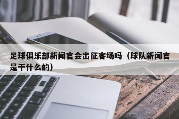 足球俱乐部新闻官会出征客场吗（球队新闻官是干什么的）