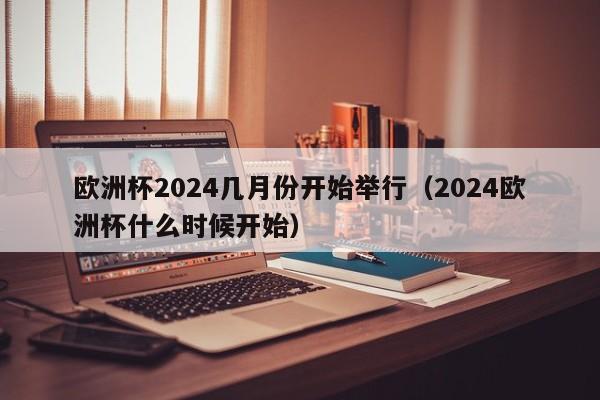 欧洲杯2024几月份开始举行（2024欧洲杯什么时候开始）