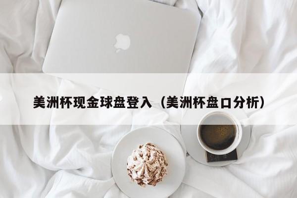 美洲杯现金球盘登入（美洲杯盘口分析）