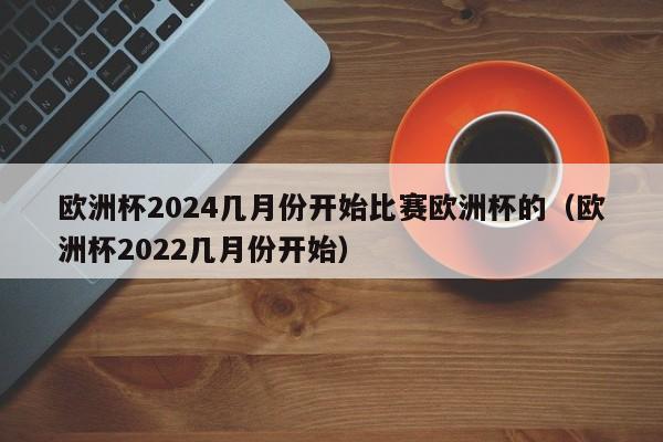 欧洲杯2024几月份开始比赛欧洲杯的（欧洲杯2022几月份开始）