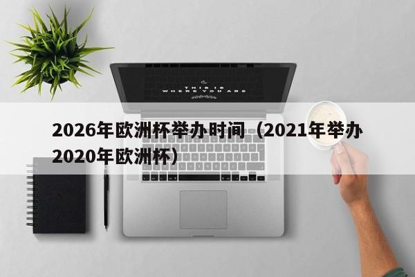 2026年欧洲杯举办时间（2021年举办2020年欧洲杯）