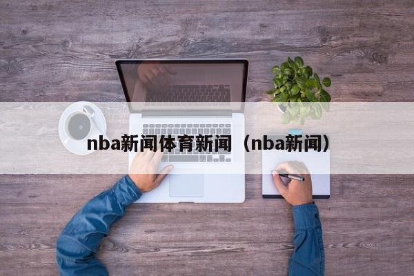 nba新闻体育新闻（nba新闻）