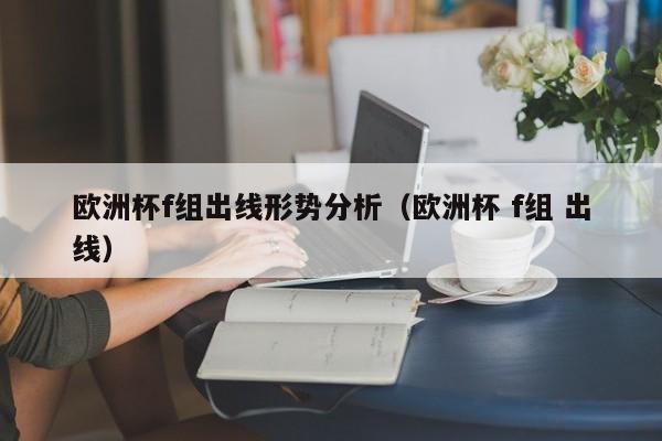 欧洲杯f组出线形势分析（欧洲杯 f组 出线）