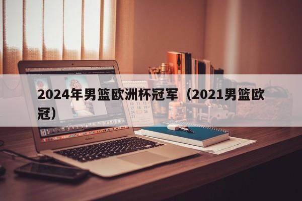 2024年男篮欧洲杯冠军（2021男篮欧冠）