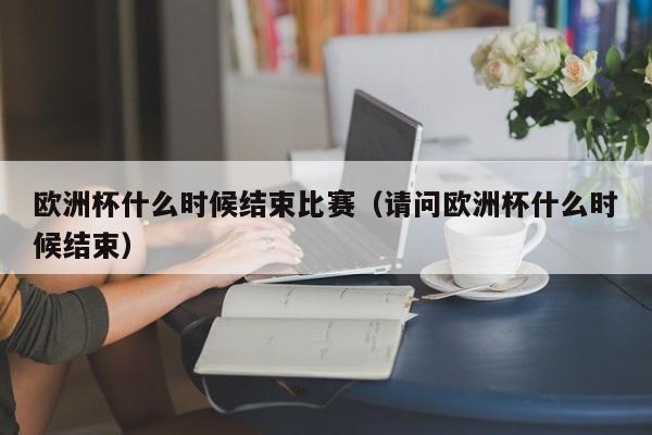 欧洲杯什么时候结束比赛（请问欧洲杯什么时候结束）