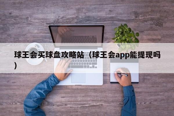 球王会买球盘攻略站（球王会app能提现吗）