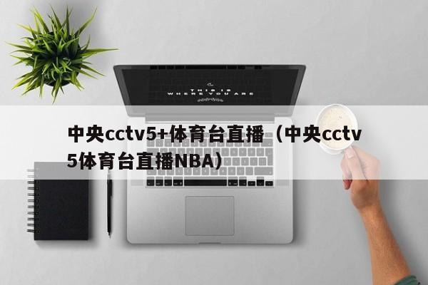 中央cctv5+体育台直播（中央cctv5体育台直播NBA）