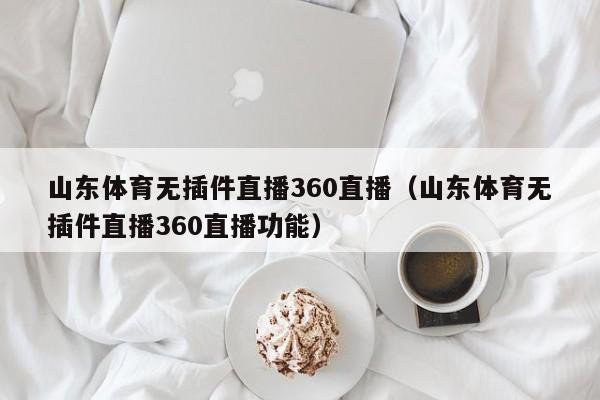 山东体育无插件直播360直播（山东体育无插件直播360直播功能）