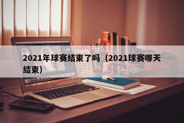 2021年球赛结束了吗（2021球赛哪天结束）