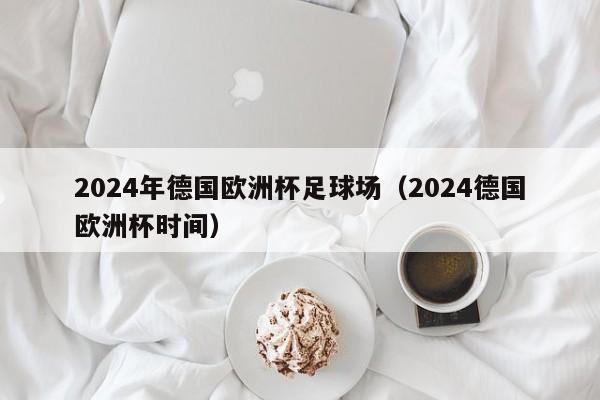 2024年德国欧洲杯足球场（2024德国欧洲杯时间）