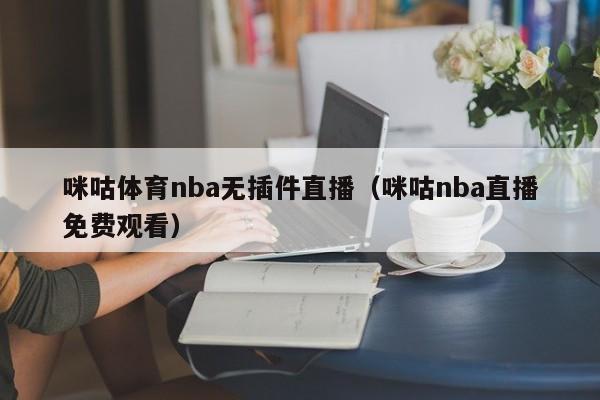 咪咕体育nba无插件直播（咪咕nba直播免费观看）