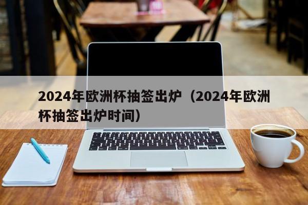 2024年欧洲杯抽签出炉（2024年欧洲杯抽签出炉时间）