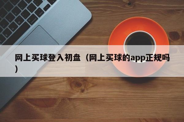 网上买球登入初盘（网上买球的app正规吗）