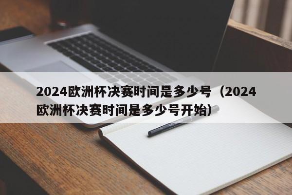 2024欧洲杯决赛时间是多少号（2024欧洲杯决赛时间是多少号开始）