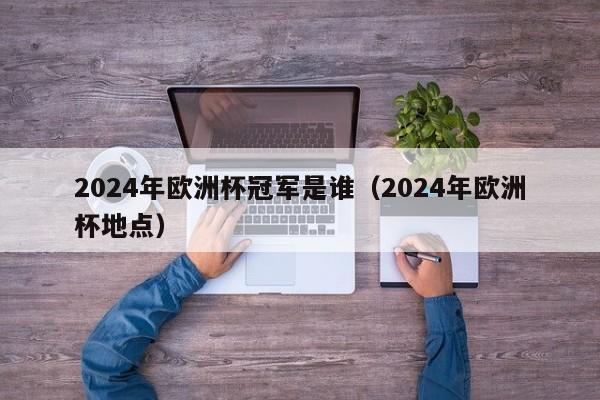 2024年欧洲杯冠军是谁（2024年欧洲杯地点）