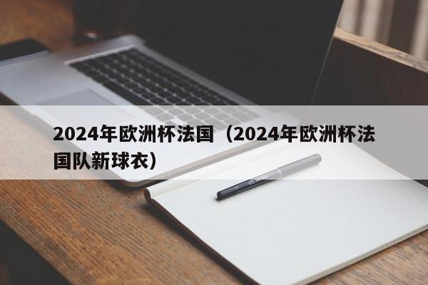 2024年欧洲杯法国（2024年欧洲杯法国队新球衣）