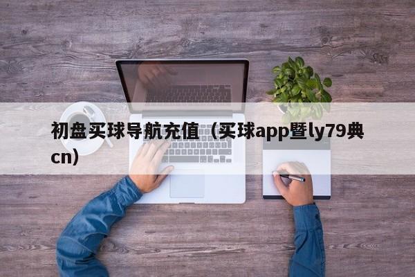 初盘买球导航充值（买球app暨ly79典cn）