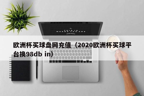 欧洲杯买球盘网充值（2020欧洲杯买球平台换98db in）