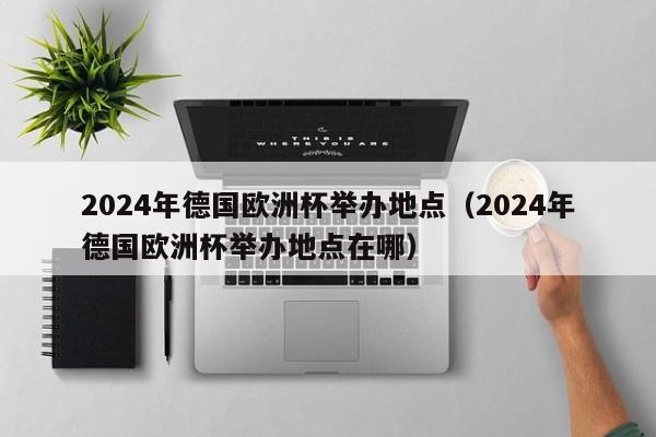 2024年德国欧洲杯举办地点（2024年德国欧洲杯举办地点在哪）