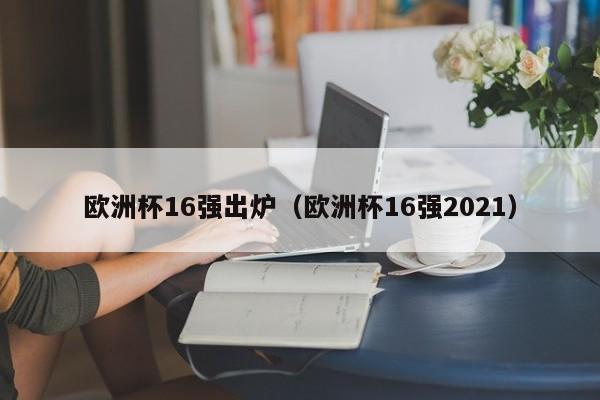 欧洲杯16强出炉（欧洲杯16强2021）