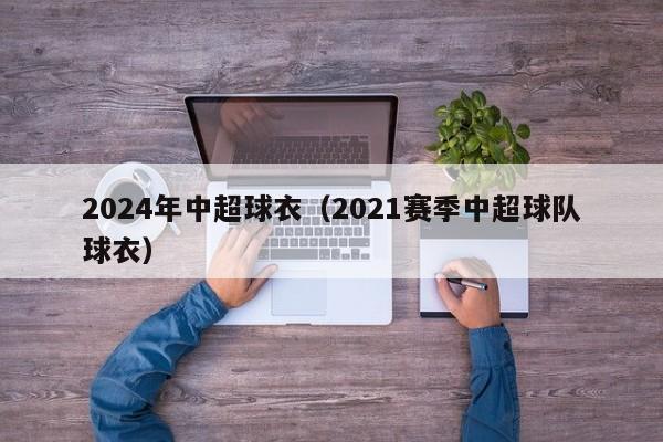 2024年中超球衣（2021赛季中超球队球衣）