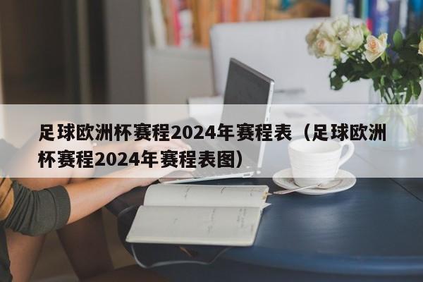 足球欧洲杯赛程2024年赛程表（足球欧洲杯赛程2024年赛程表图）