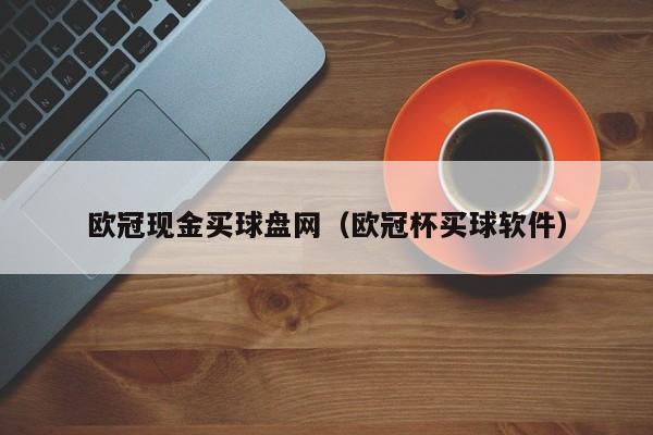 欧冠现金买球盘网（欧冠杯买球软件）