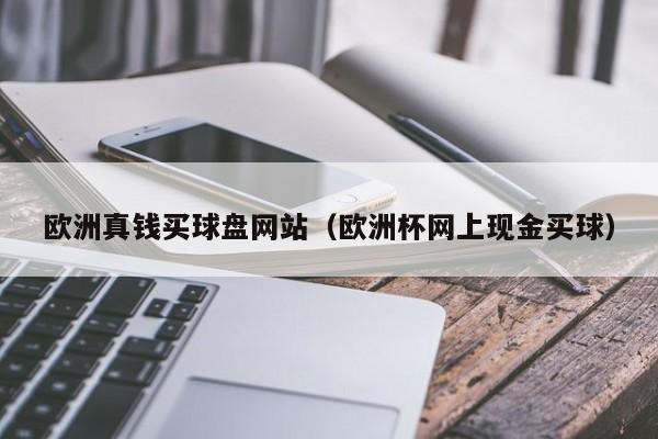 欧洲真钱买球盘网站（欧洲杯网上现金买球）