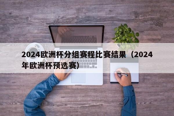 2024欧洲杯分组赛程比赛结果（2024年欧洲杯预选赛）