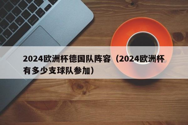 2024欧洲杯德国队阵容（2024欧洲杯有多少支球队参加）