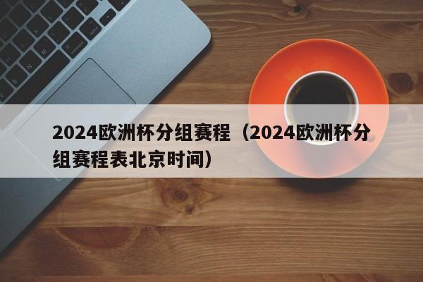 2024欧洲杯分组赛程（2024欧洲杯分组赛程表北京时间）