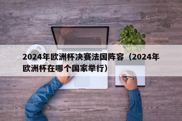 2024年欧洲杯决赛法国阵容（2024年欧洲杯在哪个国家举行）