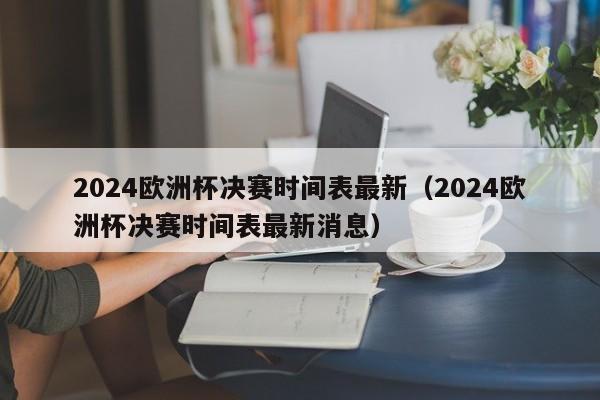 2024欧洲杯决赛时间表最新（2024欧洲杯决赛时间表最新消息）