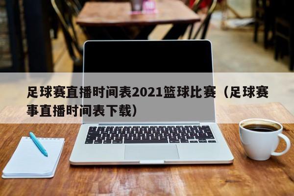 足球赛直播时间表2021篮球比赛（足球赛事直播时间表下载）