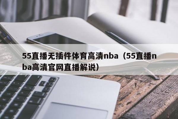 55直播无插件体育高清nba（55直播nba高清官网直播解说）